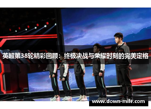 英超第38轮精彩回顾：终极决战与荣耀时刻的完美定格