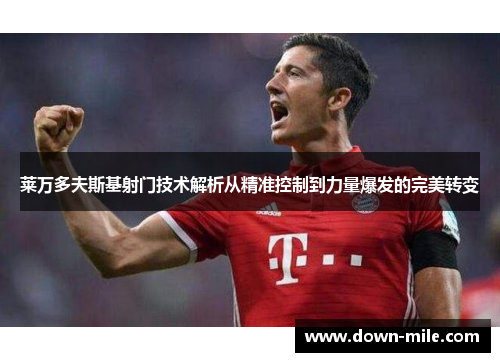 莱万多夫斯基射门技术解析从精准控制到力量爆发的完美转变