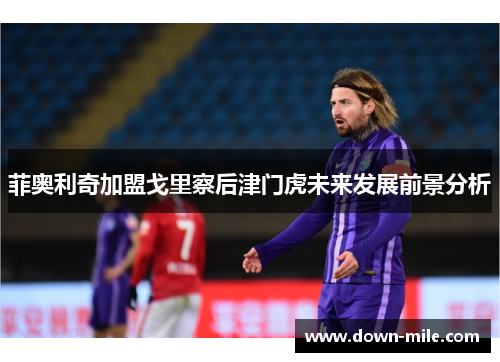 菲奥利奇加盟戈里察后津门虎未来发展前景分析