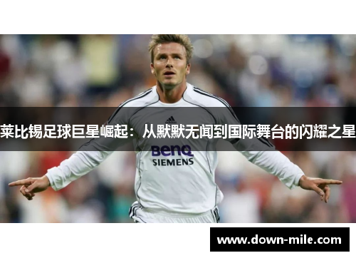 莱比锡足球巨星崛起：从默默无闻到国际舞台的闪耀之星