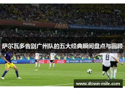 萨尔瓦多告别广州队的五大经典瞬间盘点与回顾