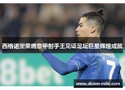 西格诺里荣膺意甲射手王见证足坛巨星辉煌成就