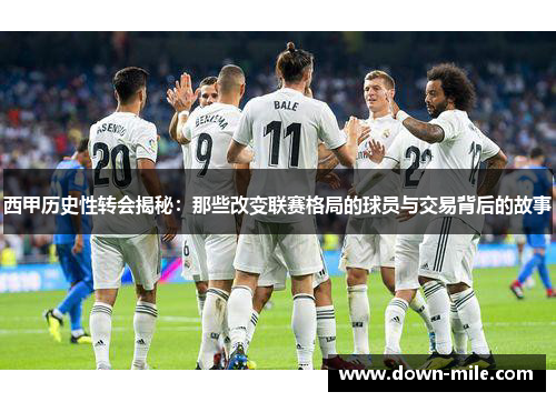 西甲历史性转会揭秘:那些改变联赛格局的球员与交易背后的故事 西甲历史性转会揭秘:那些改变联赛格局的球员与交易背后的故事