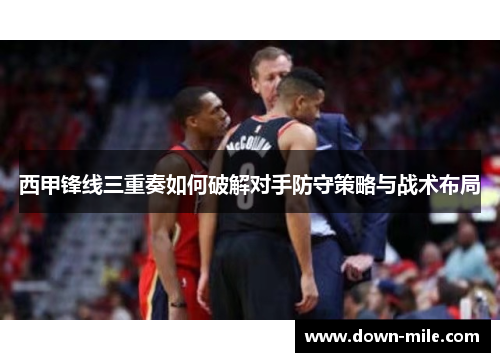 西甲锋线三重奏如何破解对手防守策略与战术布局