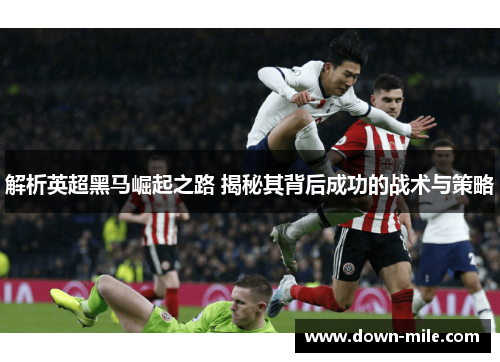 解析英超黑马崛起之路 揭秘其背后成功的战术与策略