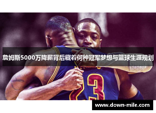 詹姆斯5000万降薪背后藏着何种冠军梦想与篮球生涯规划