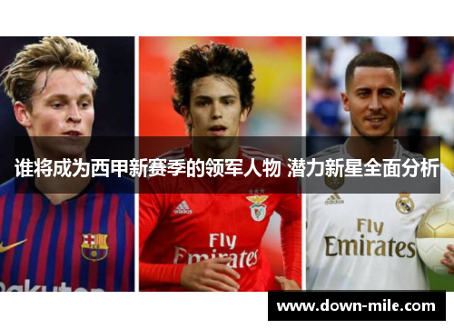 谁将成为西甲新赛季的领军人物 潜力新星全面分析 谁将成为西甲新赛季的领军人物 潜力新星全面分析
