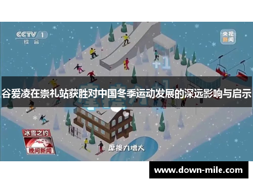 谷爱凌在崇礼站获胜对中国冬季运动发展的深远影响与启示 谷爱凌在崇礼站获胜对中国冬季运动发展的深远影响与启示