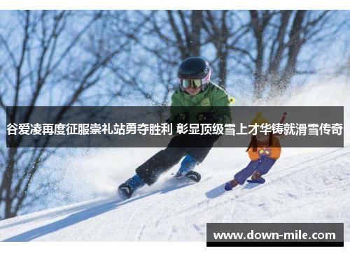 谷爱凌再度征服崇礼站勇夺胜利 彰显顶级雪上才华铸就滑雪传奇 谷爱凌再度征服崇礼站勇夺胜利 彰显顶级雪上才华铸就滑雪传奇