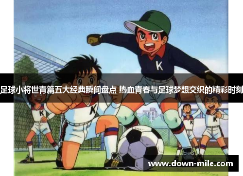 足球小将世青篇五大经典瞬间盘点 热血青春与足球梦想交织的精彩时刻