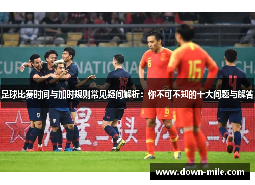 足球比赛时间与加时规则常见疑问解析：你不可不知的十大问题与解答
