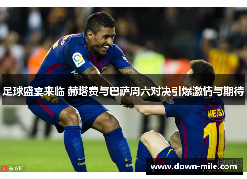 足球盛宴来临 赫塔费与巴萨周六对决引爆激情与期待 足球盛宴来临 赫塔费与巴萨周六对决引爆激情与期待