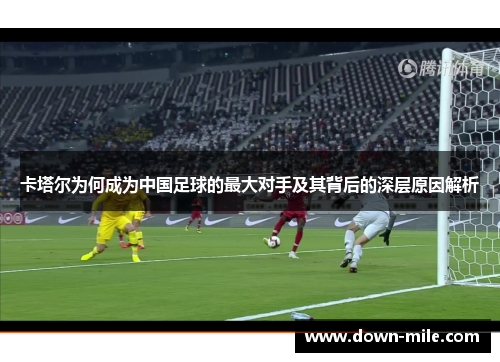 卡塔尔为何成为中国足球的最大对手及其背后的深层原因解析