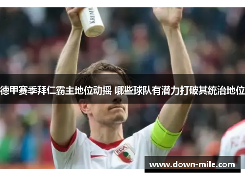 德甲赛季拜仁霸主地位动摇 哪些球队有潜力打破其统治地位