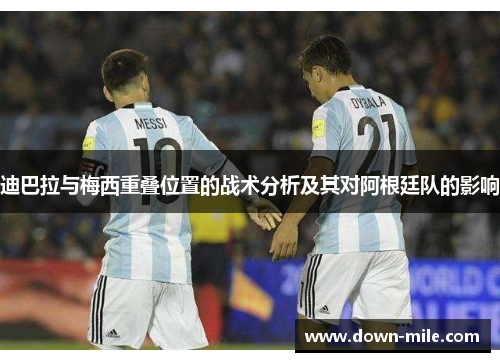 迪巴拉与梅西重叠位置的战术分析及其对阿根廷队的影响