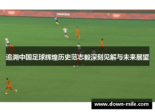 追溯中国足球辉煌历史范志毅深刻见解与未来展望