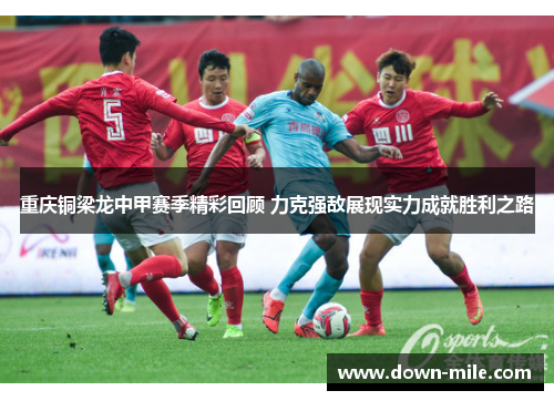 重庆铜梁龙中甲赛季精彩回顾 力克强敌展现实力成就胜利之路
