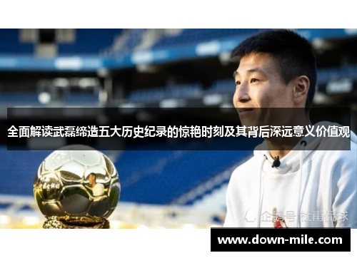 全面解读武磊缔造五大历史纪录的惊艳时刻及其背后深远意义价值观