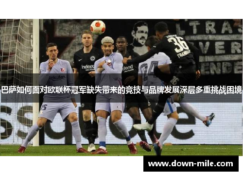 巴萨如何面对欧联杯冠军缺失带来的竞技与品牌发展深层多重挑战困境