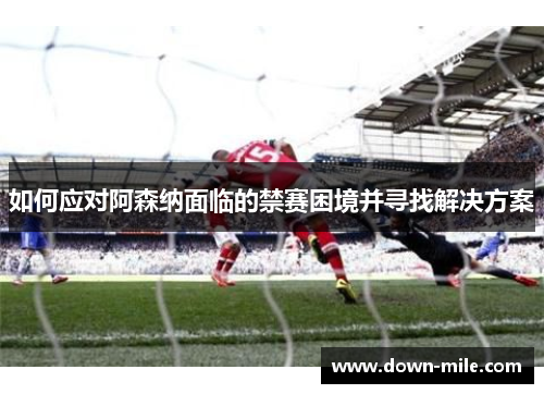 如何应对阿森纳面临的禁赛困境并寻找解决方案