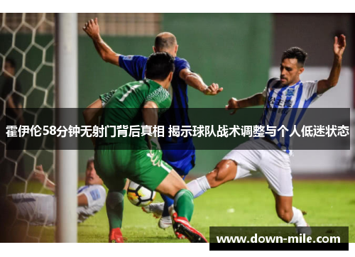霍伊伦58分钟无射门背后真相 揭示球队战术调整与个人低迷状态