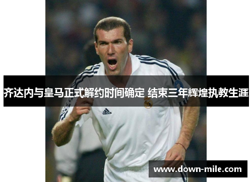 齐达内与皇马正式解约时间确定 结束三年辉煌执教生涯