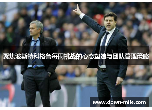 聚焦波斯特科格鲁每周挑战的心态塑造与团队管理策略