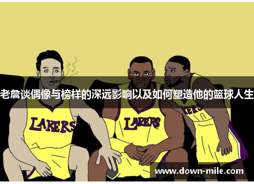 老詹谈偶像与榜样的深远影响以及如何塑造他的篮球人生