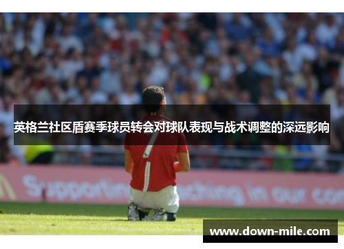 英格兰社区盾赛季球员转会对球队表现与战术调整的深远影响