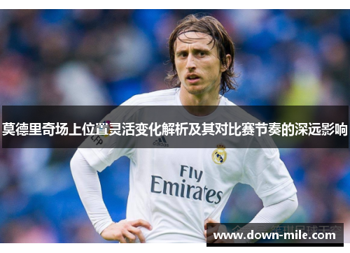 莫德里奇场上位置灵活变化解析及其对比赛节奏的深远影响