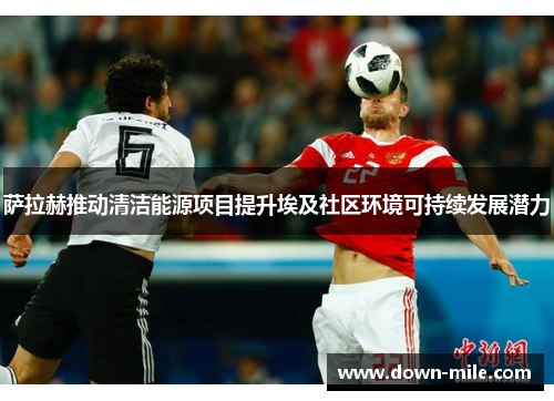 萨拉赫推动清洁能源项目提升埃及社区环境可持续发展潜力 萨拉赫推动清洁能源项目提升埃及社区环境可持续发展潜力