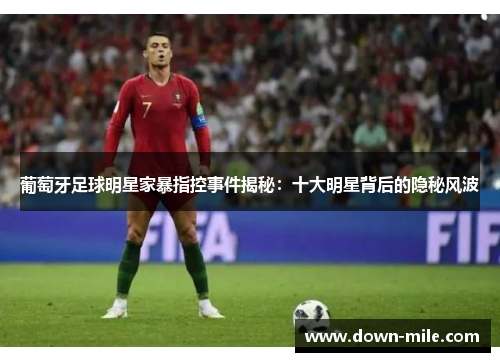 葡萄牙足球明星家暴指控事件揭秘：十大明星背后的隐秘风波