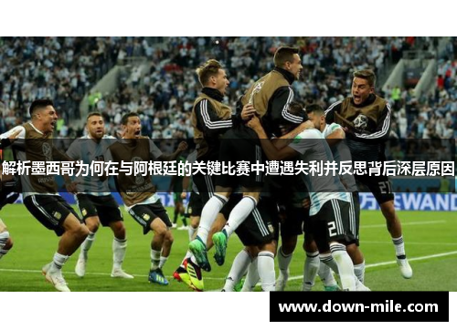 解析墨西哥为何在与阿根廷的关键比赛中遭遇失利并反思背后深层原因