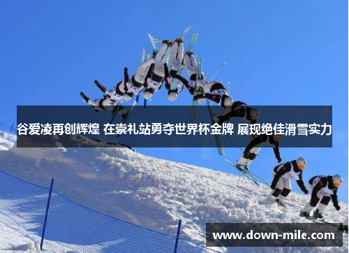 谷爱凌再创辉煌 在崇礼站勇夺世界杯金牌 展现绝佳滑雪实力