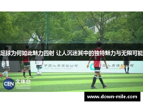 足球为何如此魅力四射 让人沉迷其中的独特魅力与无限可能