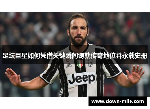 足坛巨星如何凭借关键瞬间铸就传奇地位并永载史册