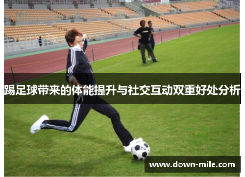 踢足球带来的体能提升与社交互动双重好处分析