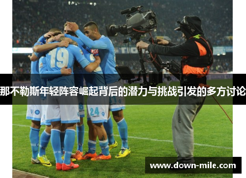 那不勒斯年轻阵容崛起背后的潜力与挑战引发的多方讨论 那不勒斯年轻阵容崛起背后的潜力与挑战引发的多方讨论