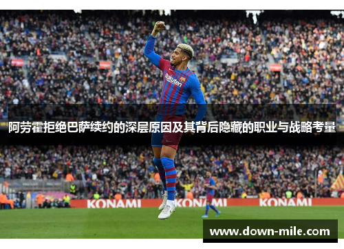 阿劳霍拒绝巴萨续约的深层原因及其背后隐藏的职业与战略考量 阿劳霍拒绝巴萨续约的深层原因及其背后隐藏的职业与战略考量