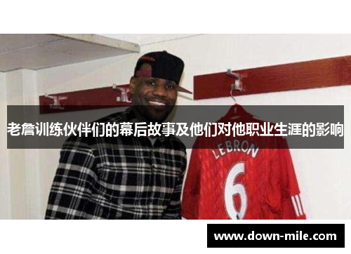 老詹训练伙伴们的幕后故事及他们对他职业生涯的影响 老詹训练伙伴们的幕后故事及他们对他职业生涯的影响