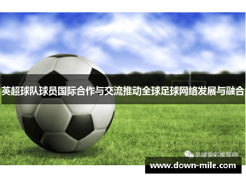 英超球队球员国际合作与交流推动全球足球网络发展与融合