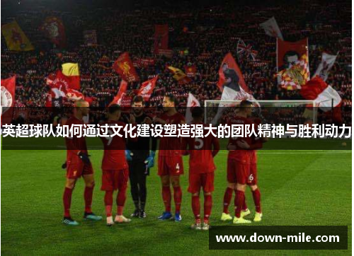 英超球队如何通过文化建设塑造强大的团队精神与胜利动力 英超球队如何通过文化建设塑造强大的团队精神与胜利动力