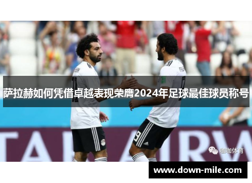 萨拉赫如何凭借卓越表现荣膺2024年足球最佳球员称号 萨拉赫如何凭借卓越表现荣膺2024年足球最佳球员称号