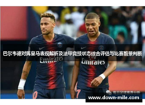巴尔韦德对阵皇马表现解析及法甲竞技状态综合评估与比赛前景判断 巴尔韦德对阵皇马表现解析及法甲竞技状态综合评估与比赛前景判断