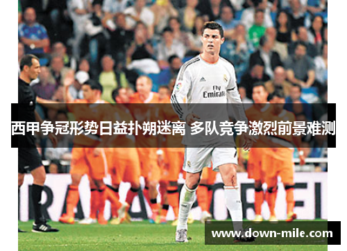 西甲争冠形势日益扑朔迷离 多队竞争激烈前景难测 西甲争冠形势日益扑朔迷离 多队竞争激烈前景难测