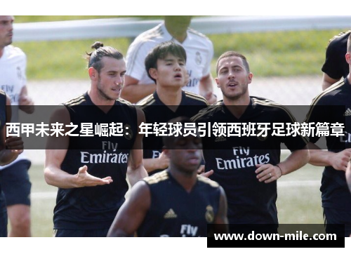 西甲未来之星崛起：年轻球员引领西班牙足球新篇章