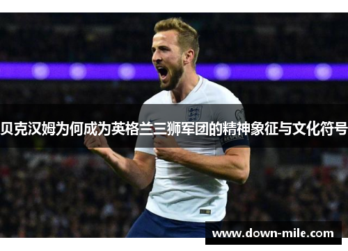 贝克汉姆为何成为英格兰三狮军团的精神象征与文化符号