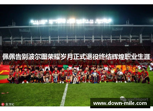 佩佩告别波尔图荣耀岁月正式退役终结辉煌职业生涯