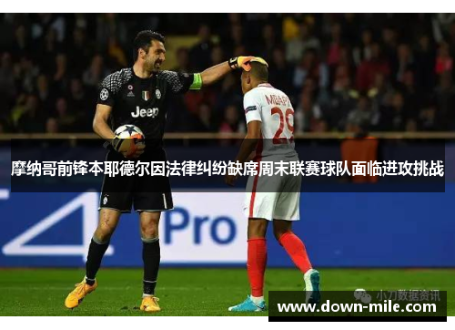 摩纳哥前锋本耶德尔因法律纠纷缺席周末联赛球队面临进攻挑战 摩纳哥前锋本耶德尔因法律纠纷缺席周末联赛球队面临进攻挑战