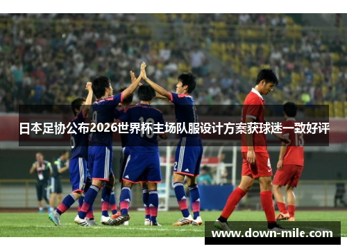 日本足协公布2026世界杯主场队服设计方案获球迷一致好评